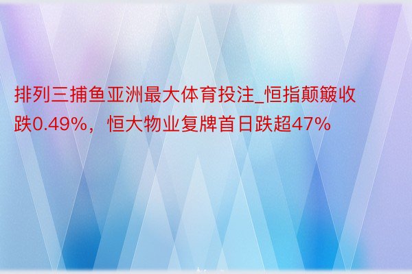 排列三捕鱼亚洲最大体育投注_恒指颠簸收跌0.49%，恒大物业复牌首日跌超47%