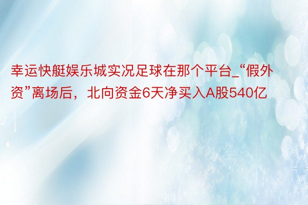 幸运快艇娱乐城实况足球在那个平台_“假外资”离场后，北向资金6天净买入A股540亿