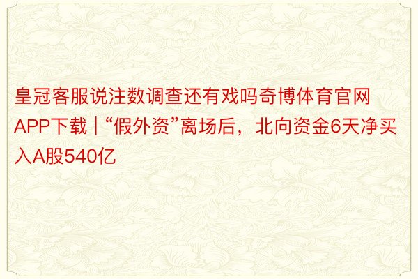皇冠客服说注数调查还有戏吗奇博体育官网APP下载 | “假外资”离场后，北向资金6天净买入A股540亿