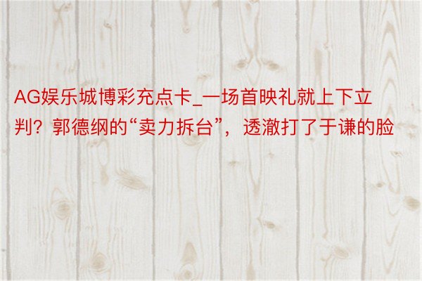 AG娱乐城博彩充点卡_一场首映礼就上下立判？郭德纲的“卖力拆台”，透澈打了于谦的脸