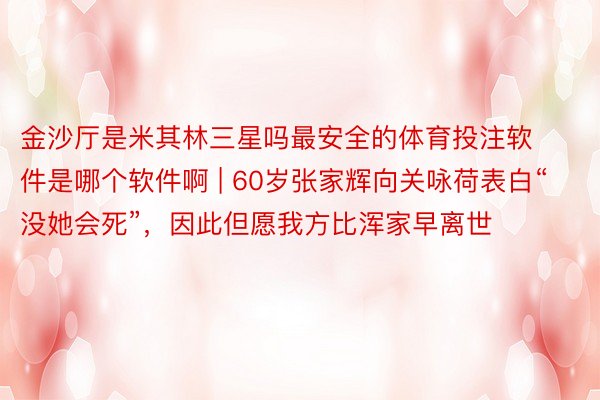 金沙厅是米其林三星吗最安全的体育投注软件是哪个软件啊 | 60岁张家辉向关咏荷表白“没她会死”，因此但愿我方比浑家早离世
