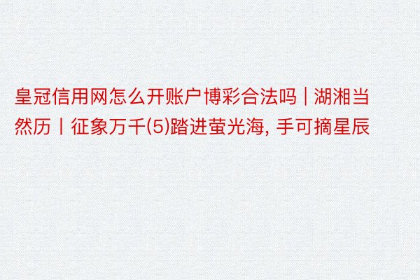 皇冠信用网怎么开账户博彩合法吗 | 湖湘当然历丨征象万千(5)踏进萤光海, 手可摘星辰