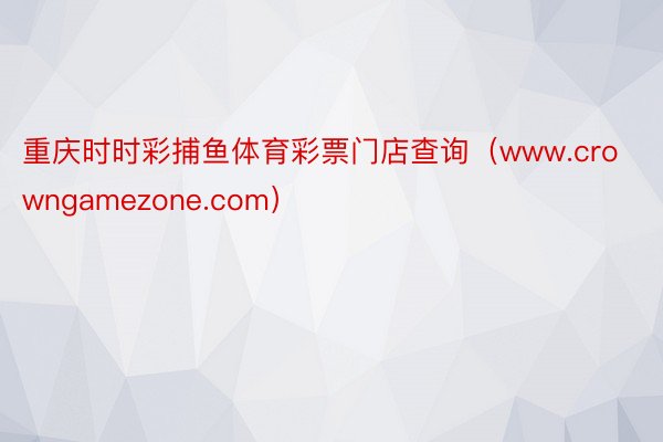 重庆时时彩捕鱼体育彩票门店查询（www.crowngamezone.com）