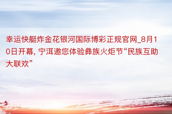 幸运快艇炸金花银河国际博彩正规官网_8月10日开幕, 宁洱邀您体验彝族火炬节“民族互助大联欢”