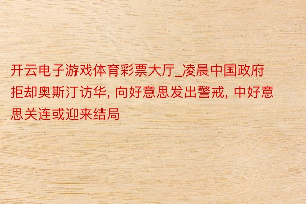 开云电子游戏体育彩票大厅_凌晨中国政府拒却奥斯汀访华, 向好意思发出警戒, 中好意思关连或迎来结局