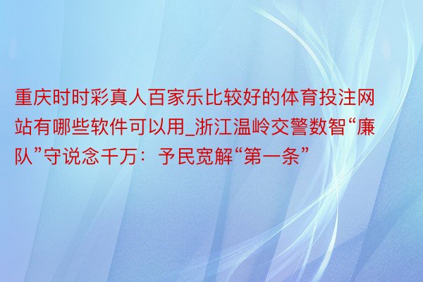 重庆时时彩真人百家乐比较好的体育投注网站有哪些软件可以用_浙江温岭交警数智“廉队”守说念千万：予民宽解“第一条”