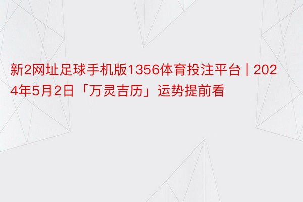 新2网址足球手机版1356体育投注平台 | 2024年5月2日「万灵吉历」运势提前看