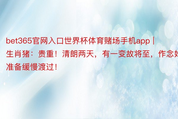 bet365官网入口世界杯体育赌场手机app | 生肖猪：贵重！清朗两天，有一变故将至，作念好准备缓慢渡过！
