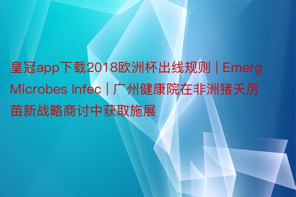 皇冠app下载2018欧洲杯出线规则 | Emerg Microbes Infec | 广州健康院在非洲猪夭厉苗新战略商讨中获取施展