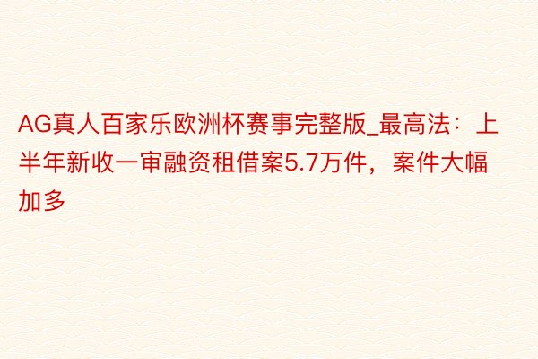 AG真人百家乐欧洲杯赛事完整版_最高法：上半年新收一审融资租借案5.7万件，案件大幅加多