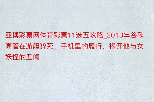 亚博彩票网体育彩票11选五攻略_2013年谷歌高管在游艇猝死，手机里的履行，揭开他与女妖怪的丑闻