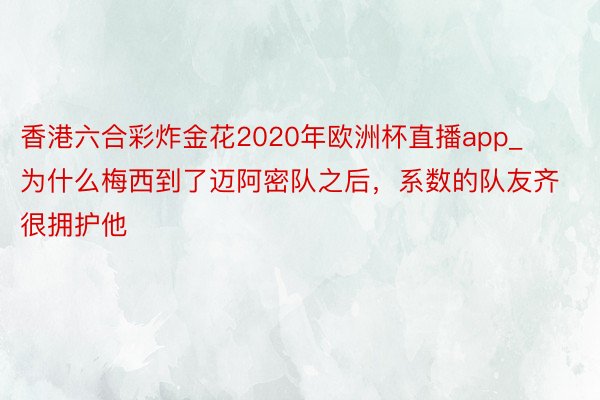 香港六合彩炸金花2020年欧洲杯直播app_为什么梅西到了迈阿密队之后，系数的队友齐很拥护他
