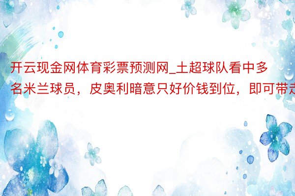 开云现金网体育彩票预测网_土超球队看中多名米兰球员，皮奥利暗意只好价钱到位，即可带走