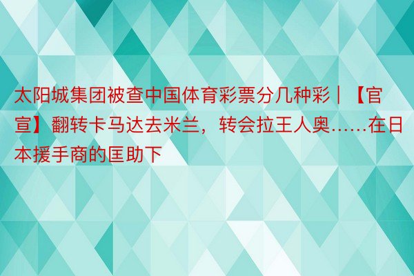太阳城集团被查中国体育彩票分几种彩 | 【官宣】翻转卡马达去米兰，转会拉王人奥……在日本援手商的匡助下
