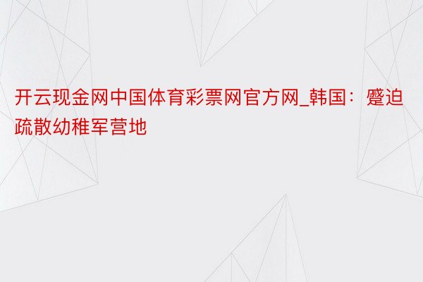 开云现金网中国体育彩票网官方网_韩国：蹙迫疏散幼稚军营地