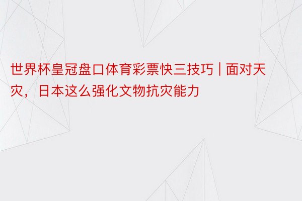 世界杯皇冠盘口体育彩票快三技巧 | 面对天灾，日本这么强化文物抗灾能力