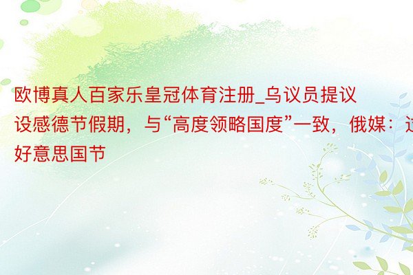 欧博真人百家乐皇冠体育注册_乌议员提议设感德节假期，与“高度领略国度”一致，俄媒：过好意思国节