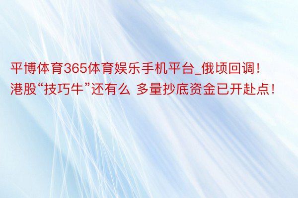 平博体育365体育娱乐手机平台_俄顷回调！港股“技巧牛”还有么 多量抄底资金已开赴点！