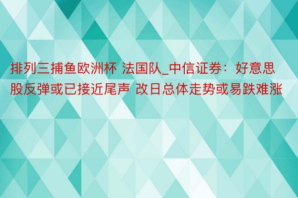 排列三捕鱼欧洲杯 法国队_中信证券：好意思股反弹或已接近尾声 改日总体走势或易跌难涨