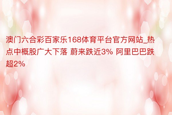 澳门六合彩百家乐168体育平台官方网站_热点中概股广大下落 蔚来跌近3% 阿里巴巴跌超2%