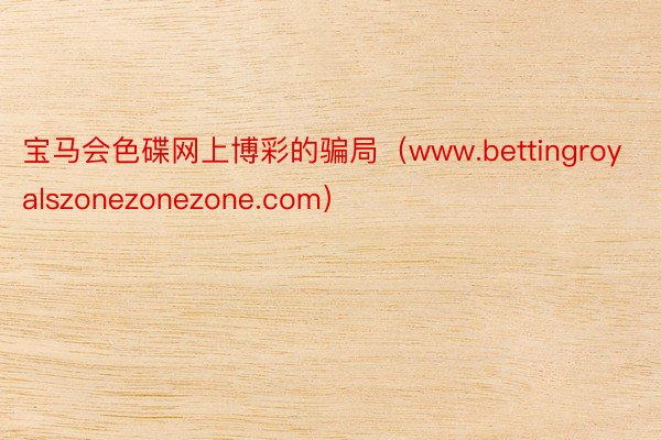 宝马会色碟网上博彩的骗局（www.bettingroyalszonezonezone.com）
