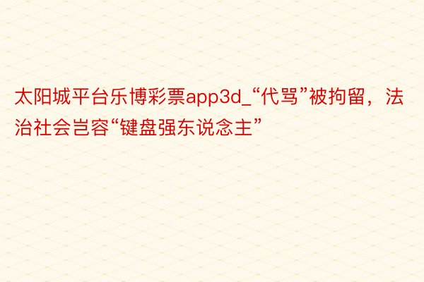 太阳城平台乐博彩票app3d_“代骂”被拘留，法治社会岂容“键盘强东说念主”