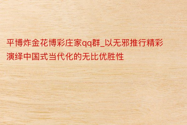 平博炸金花博彩庄家qq群_以无邪推行精彩演绎中国式当代化的无比优胜性