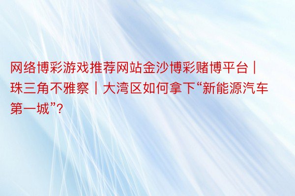 网络博彩游戏推荐网站金沙博彩赌博平台 | 珠三角不雅察｜大湾区如何拿下“新能源汽车第一城”？