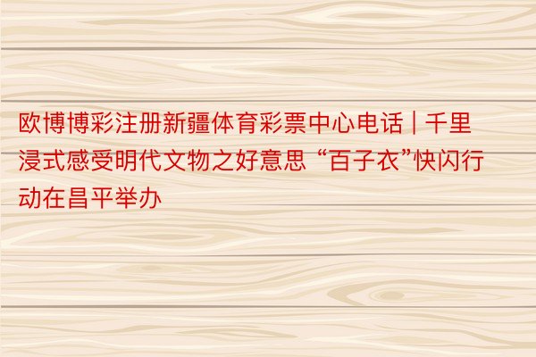欧博博彩注册新疆体育彩票中心电话 | 千里浸式感受明代文物之好意思 “百子衣”快闪行动在昌平举办