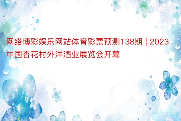 网络博彩娱乐网站体育彩票预测138期 | 2023中国杏花村外洋酒业展览会开幕