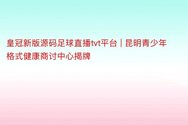 皇冠新版源码足球直播tvt平台 | 昆明青少年格式健康商讨中心揭牌