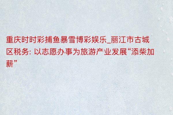 重庆时时彩捕鱼暴雪博彩娱乐_丽江市古城区税务: 以志愿办事为旅游产业发展“添柴加薪”
