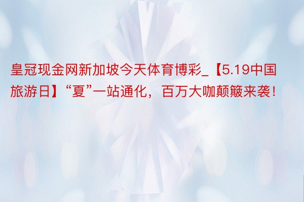 皇冠现金网新加坡今天体育博彩_【5.19中国旅游日】“夏”一站通化，百万大咖颠簸来袭！