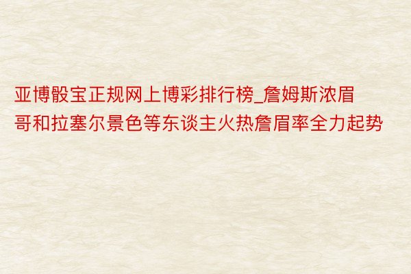 亚博骰宝正规网上博彩排行榜_詹姆斯浓眉哥和拉塞尔景色等东谈主火热詹眉率全力起势