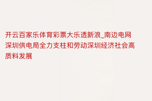 开云百家乐体育彩票大乐透新浪_南边电网深圳供电局全力支柱和劳动深圳经济社会高质料发展