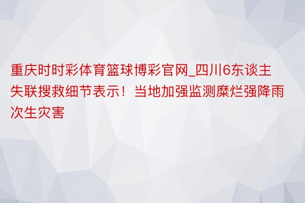 重庆时时彩体育篮球博彩官网_四川6东谈主失联搜救细节表示！当地加强监测糜烂强降雨次生灾害