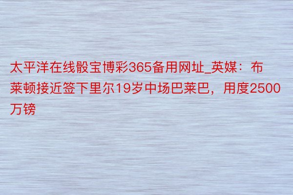 太平洋在线骰宝博彩365备用网址_英媒：布莱顿接近签下里尔19岁中场巴莱巴，用度2500万镑