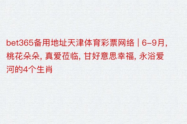 bet365备用地址天津体育彩票网络 | 6-9月, 桃花朵朵, 真爱莅临, 甘好意思幸福, 永浴爱河的4个生肖