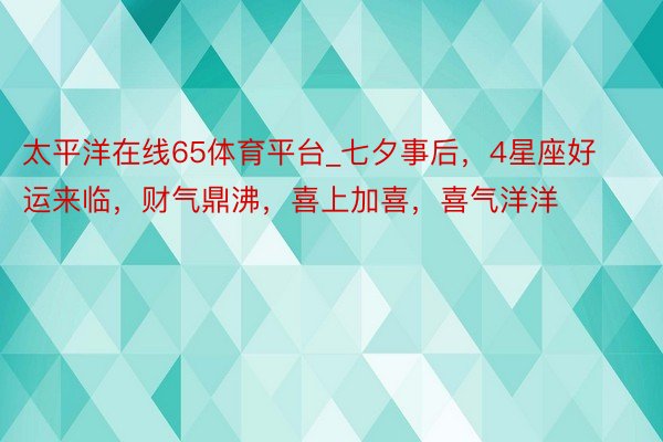 太平洋在线65体育平台_七夕事后，4星座好运来临，财气鼎沸，喜上加喜，喜气洋洋