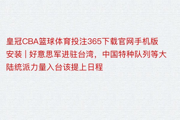 皇冠CBA篮球体育投注365下载官网手机版安装 | 好意思军进驻台湾，中国特种队列等大陆统派力量入台该提上日程