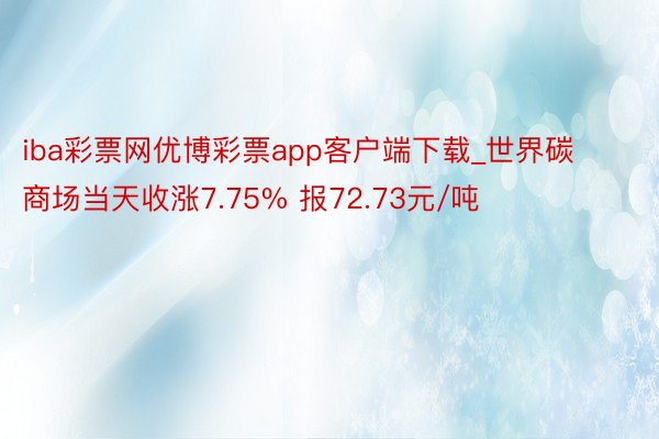iba彩票网优博彩票app客户端下载_世界碳商场当天收涨7.75% 报72.73元/吨