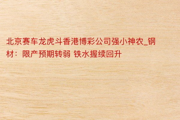 北京赛车龙虎斗香港博彩公司强小神农_钢材：限产预期转弱 铁水握续回升