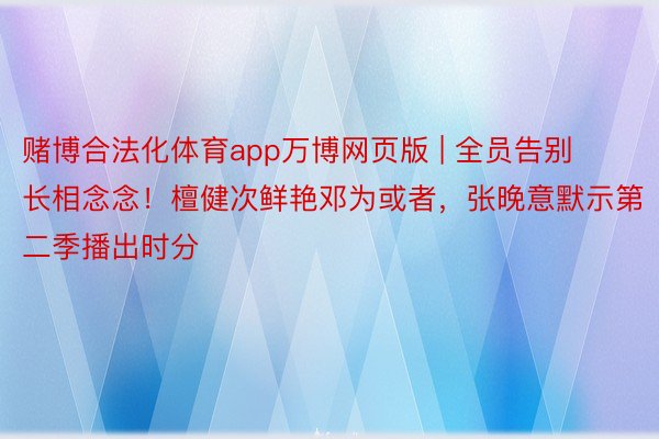 赌博合法化体育app万博网页版 | 全员告别长相念念！檀健次鲜艳邓为或者，张晚意默示第二季播出时分