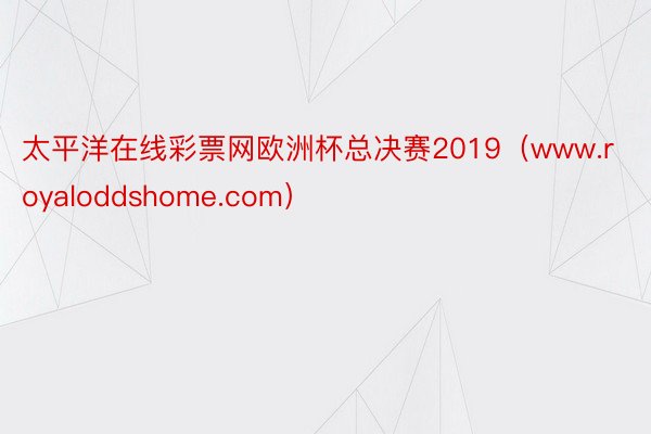 太平洋在线彩票网欧洲杯总决赛2019（www.royaloddshome.com）