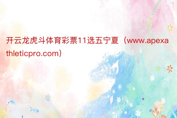 开云龙虎斗体育彩票11选五宁夏（www.apexathleticpro.com）