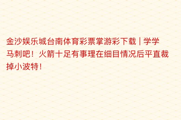 金沙娱乐城台南体育彩票掌游彩下载 | 学学马刺吧！火箭十足有事理在细目情况后平直裁掉小波特！