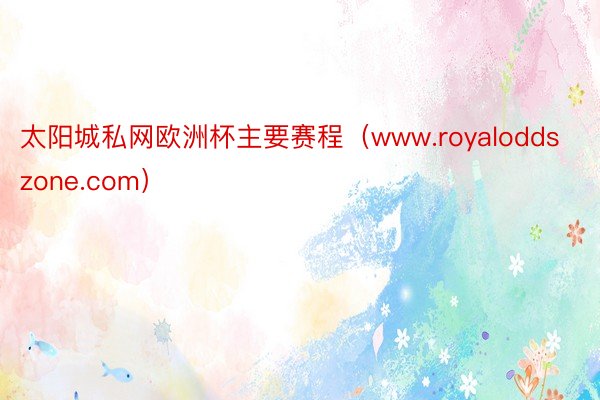 太阳城私网欧洲杯主要赛程（www.royaloddszone.com）
