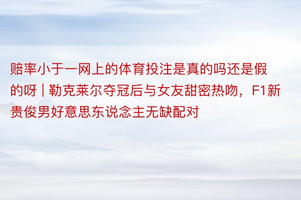 赔率小于一网上的体育投注是真的吗还是假的呀 | 勒克莱尔夺冠后与女友甜密热吻，F1新贵俊男好意思东说念主无缺配对