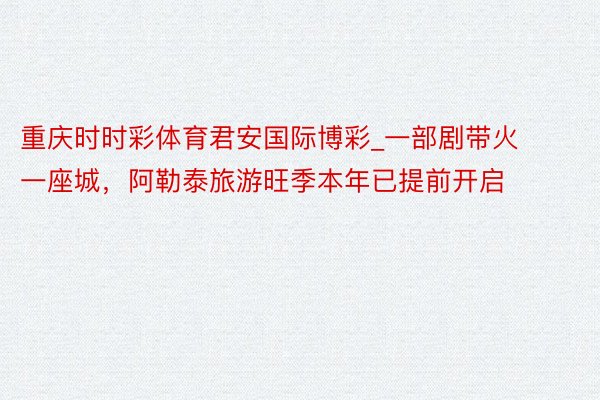 重庆时时彩体育君安国际博彩_一部剧带火一座城，阿勒泰旅游旺季本年已提前开启