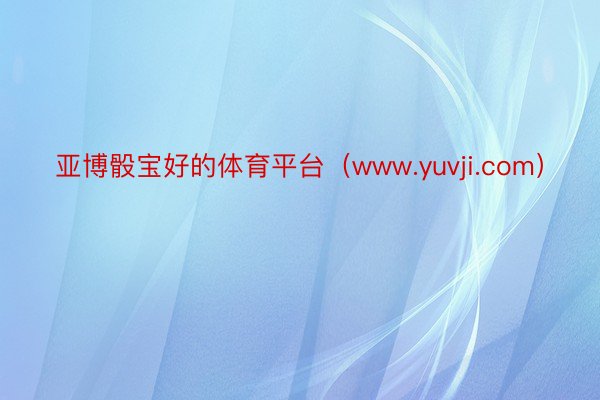 亚博骰宝好的体育平台（www.yuvji.com）